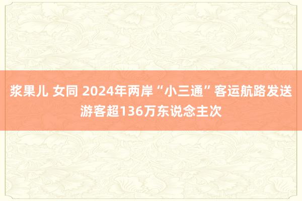 浆果儿 女同 2024年两岸“小三通”客运航路发送游客超136万东说念主次