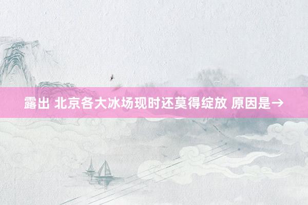 露出 北京各大冰场现时还莫得绽放 原因是→