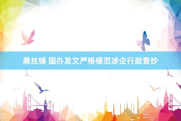 黑丝铺 国办发文严格模范涉企行政查抄