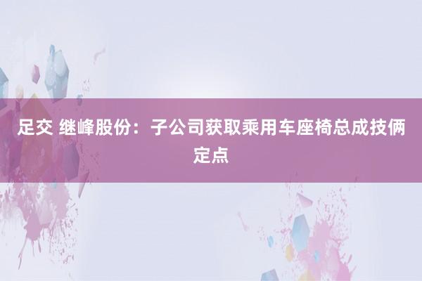 足交 继峰股份：子公司获取乘用车座椅总成技俩定点