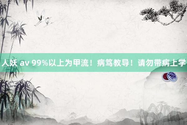 人妖 av 99%以上为甲流！病笃教导！请勿带病上学