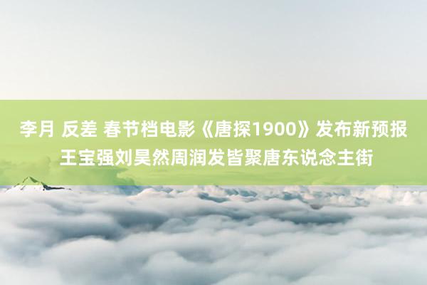 李月 反差 春节档电影《唐探1900》发布新预报 王宝强刘昊然周润发皆聚唐东说念主街