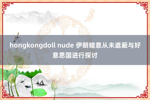 hongkongdoll nude 伊朗暗意从未遮蔽与好意思国进行探讨