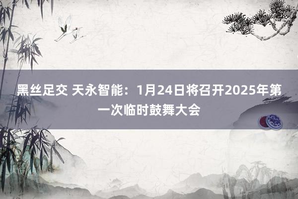 黑丝足交 天永智能：1月24日将召开2025年第一次临时鼓舞大会