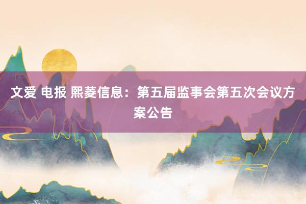 文爱 电报 熙菱信息：第五届监事会第五次会议方案公告