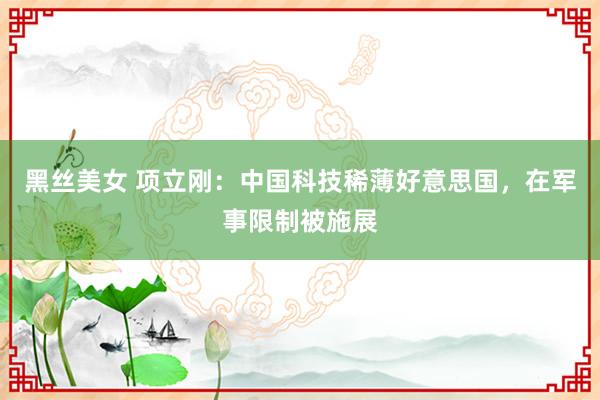 黑丝美女 项立刚：中国科技稀薄好意思国，在军事限制被施展