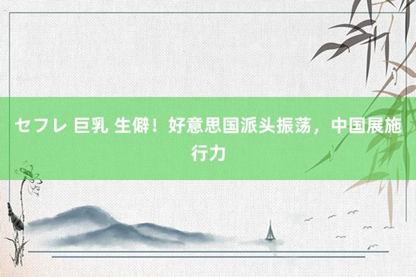 セフレ 巨乳 生僻！好意思国派头振荡，中国展施行力