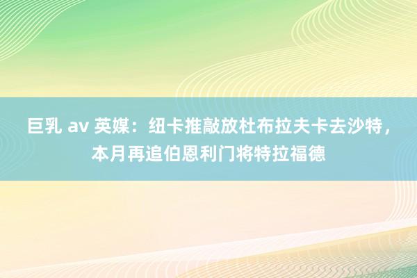 巨乳 av 英媒：纽卡推敲放杜布拉夫卡去沙特，本月再追伯恩利门将特拉福德