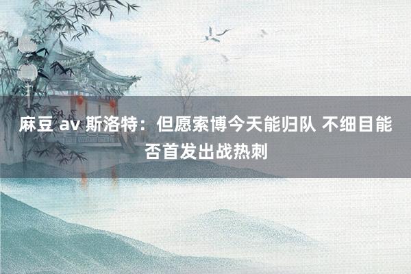 麻豆 av 斯洛特：但愿索博今天能归队 不细目能否首发出战热刺
