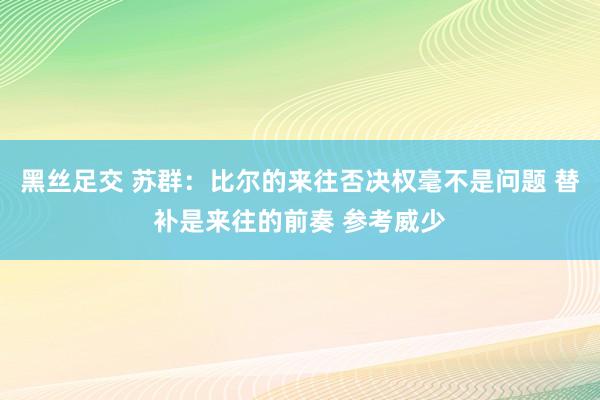 黑丝足交 苏群：比尔的来往否决权毫不是问题 替补是来往的前奏 参考威少