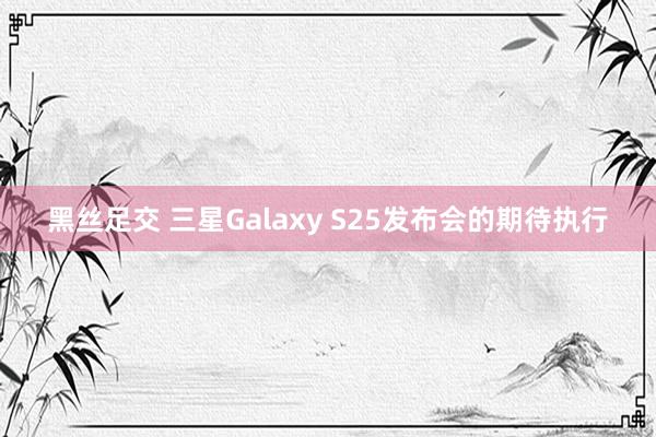 黑丝足交 三星Galaxy S25发布会的期待执行