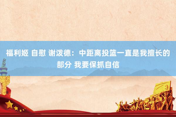 福利姬 自慰 谢泼德：中距离投篮一直是我擅长的部分 我要保抓自信