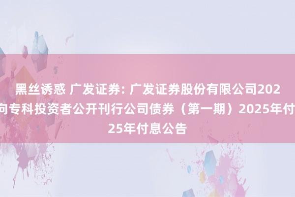 黑丝诱惑 广发证券: 广发证券股份有限公司2024年面向专科投资者公开刊行公司债券(第一期)2025年付息公告