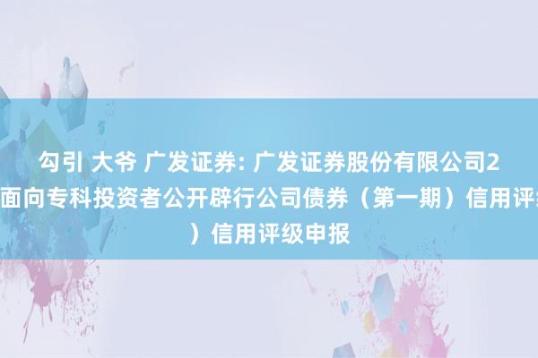 勾引 大爷 广发证券: 广发证券股份有限公司2025年面向专科投资者公开辟行公司债券(第一期)信用评级申报