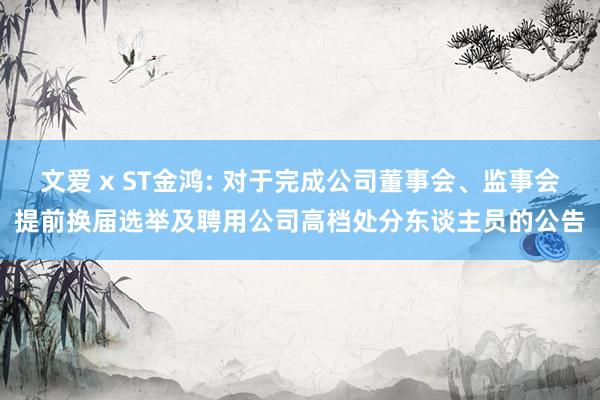 文爱 x ST金鸿: 对于完成公司董事会、监事会提前换届选举及聘用公司高档处分东谈主员的公告