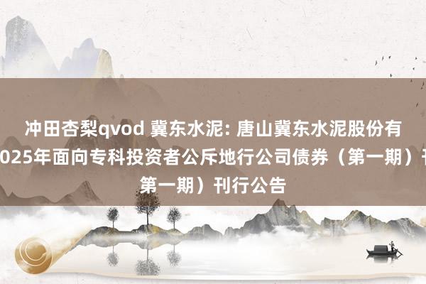 冲田杏梨qvod 冀东水泥: 唐山冀东水泥股份有限公司2025年面向专科投资者公斥地行公司债券（第一期）刊行公告