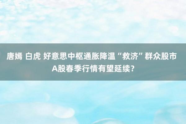 唐嫣 白虎 好意思中枢通胀降温“救济”群众股市 A股春季行情有望延续？
