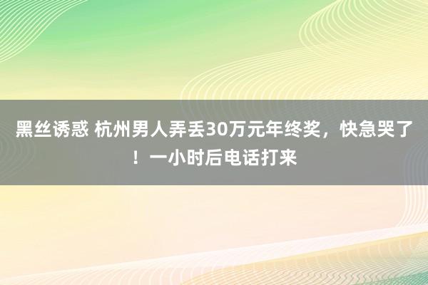 黑丝诱惑 杭州男人弄丢30万元年终奖，快急哭了！一小时后电话打来