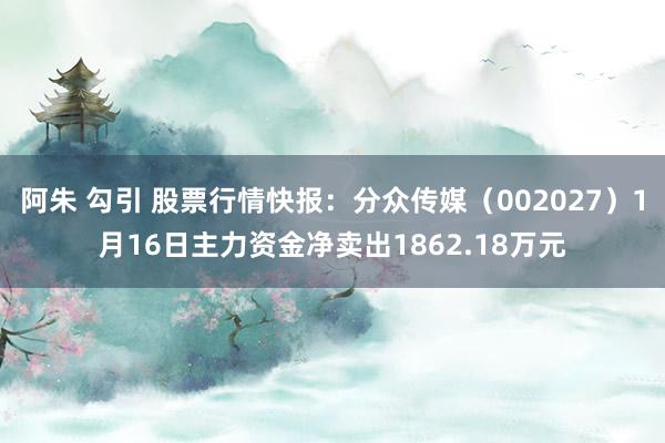 阿朱 勾引 股票行情快报：分众传媒（002027）1月16日主力资金净卖出1862.18万元