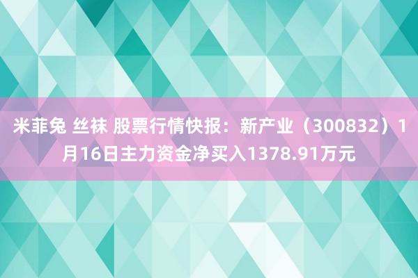 米菲兔 丝袜 股票行情快报：新产业（300832）1月16日主力资金净买入1378.91万元