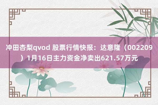 冲田杏梨qvod 股票行情快报：达意隆（002209）1月16日主力资金净卖出621.57万元