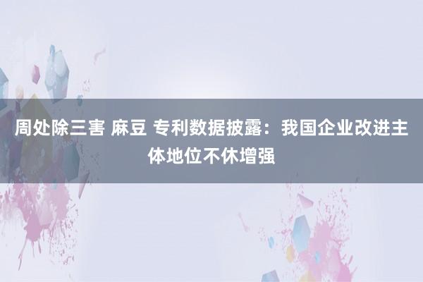 周处除三害 麻豆 专利数据披露：我国企业改进主体地位不休增强