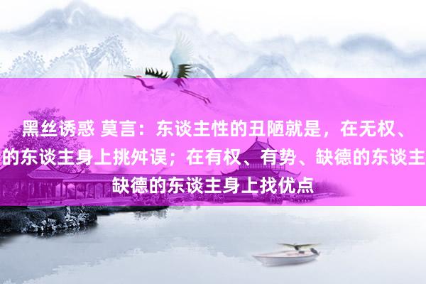 黑丝诱惑 莫言：东谈主性的丑陋就是，在无权、无势、温情的东谈主身上挑舛误；在有权、有势、缺德的东谈主身上找优点
