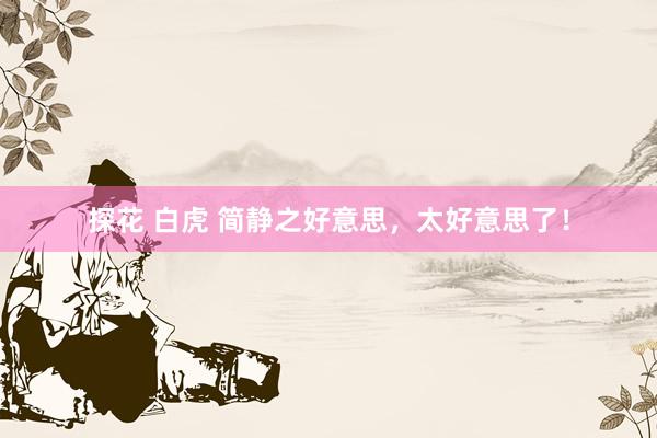探花 白虎 简静之好意思，太好意思了！