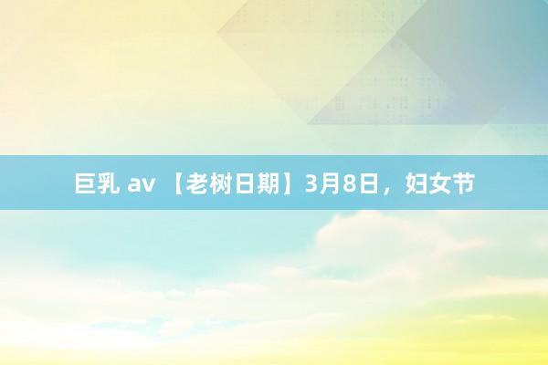 巨乳 av 【老树日期】3月8日，妇女节