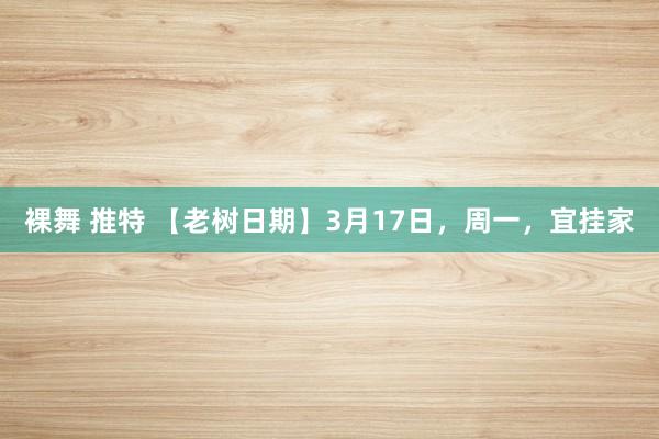 裸舞 推特 【老树日期】3月17日，周一，宜挂家