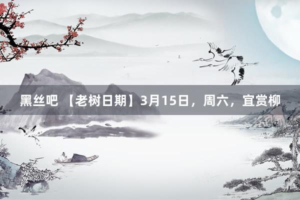 黑丝吧 【老树日期】3月15日，周六，宜赏柳