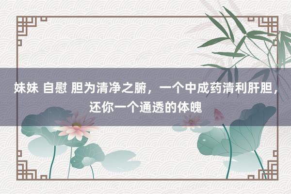妹妹 自慰 胆为清净之腑，一个中成药清利肝胆，还你一个通透的体魄