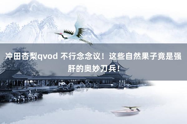冲田杏梨qvod 不行念念议！这些自然果子竟是强肝的奥妙刀兵！