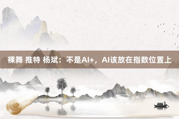 裸舞 推特 杨斌：不是AI+，AI该放在指数位置上
