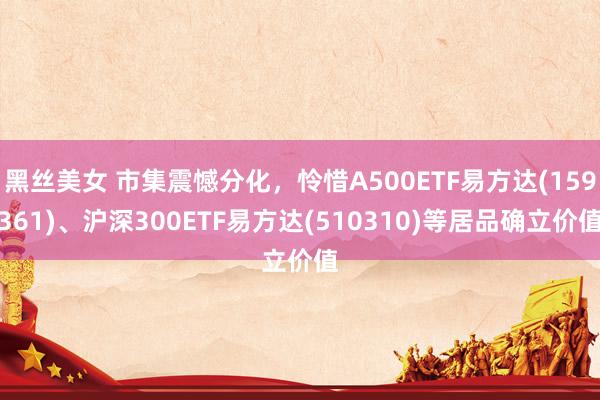 黑丝美女 市集震憾分化，怜惜A500ETF易方达(159361)、沪深300ETF易方达(510310)等居品确立价值