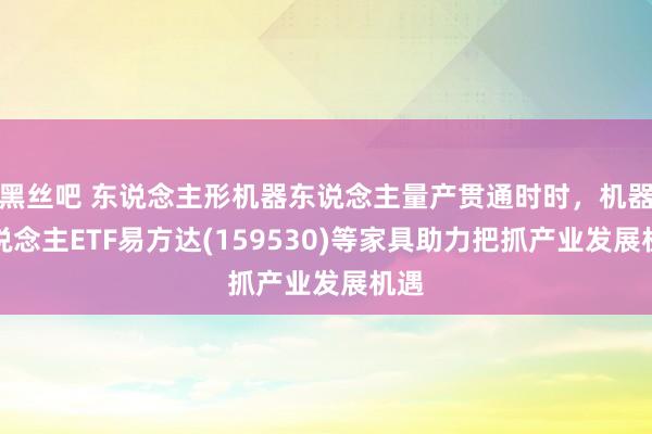 黑丝吧 东说念主形机器东说念主量产贯通时时，机器东说念主ETF易方达(159530)等家具助力把抓产业发展机遇