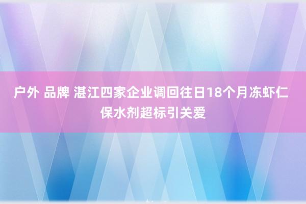 户外 品牌 湛江四家企业调回往日18个月冻虾仁 保水剂超标引关爱