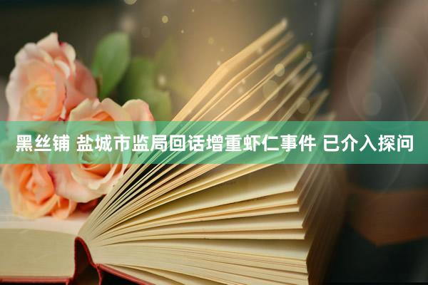 黑丝铺 盐城市监局回话增重虾仁事件 已介入探问
