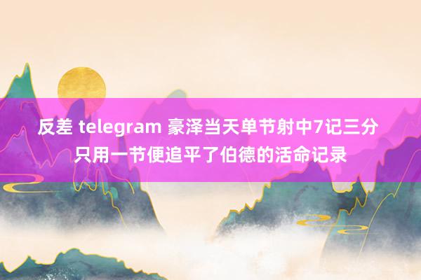 反差 telegram 豪泽当天单节射中7记三分 只用一节便追平了伯德的活命记录