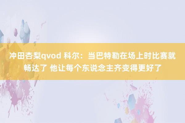 冲田杏梨qvod 科尔：当巴特勒在场上时比赛就畅达了 他让每个东说念主齐变得更好了