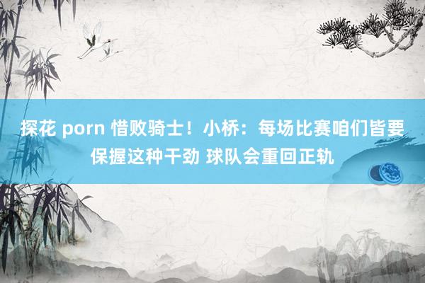 探花 porn 惜败骑士！小桥：每场比赛咱们皆要保握这种干劲 球队会重回正轨