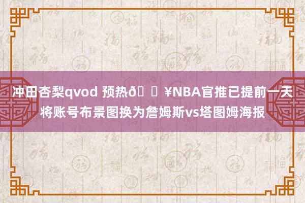 冲田杏梨qvod 预热🔥NBA官推已提前一天将账号布景图换为詹姆斯vs塔图姆海报