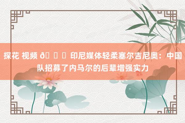 探花 视频 👀印尼媒体轻柔塞尔吉尼奥：中国队招募了内马尔的后辈增强实力
