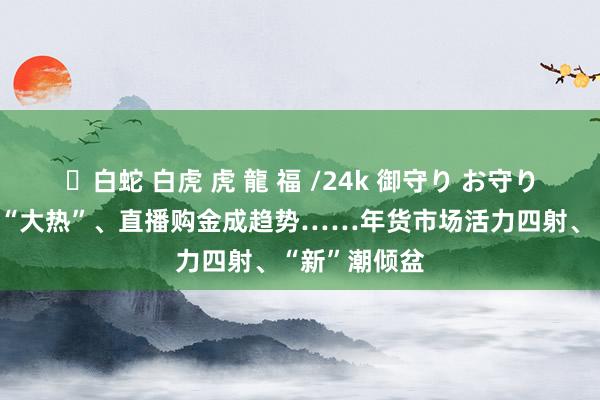 ✨白蛇 白虎 虎 龍 福 /24k 御守り お守り 新考中衣饰“大热”、直播购金成趋势……年货市场活力四射、“新”潮倾盆