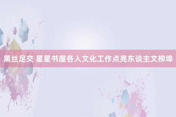 黑丝足交 星星书屋各人文化工作点亮东谈主文柳埠