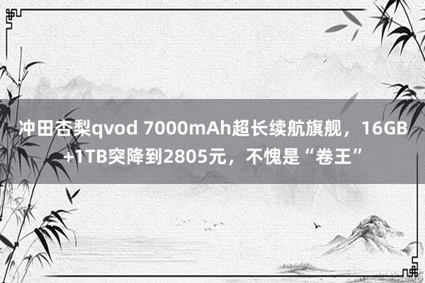 冲田杏梨qvod 7000mAh超长续航旗舰，16GB+1TB突降到2805元，不愧是“卷王”