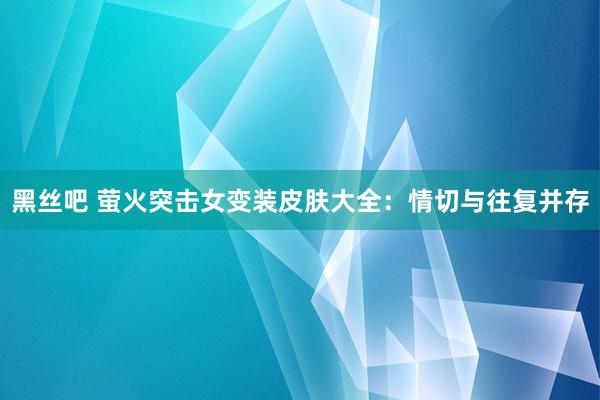 黑丝吧 萤火突击女变装皮肤大全：情切与往复并存