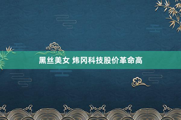 黑丝美女 炜冈科技股价革命高
