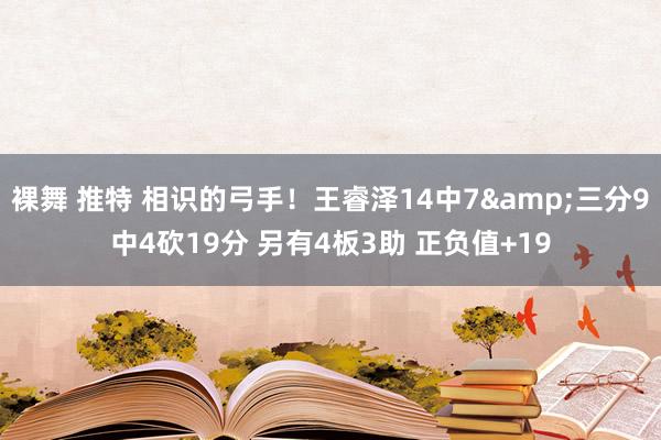 裸舞 推特 相识的弓手！王睿泽14中7&三分9中4砍19分 另有4板3助 正负值+19