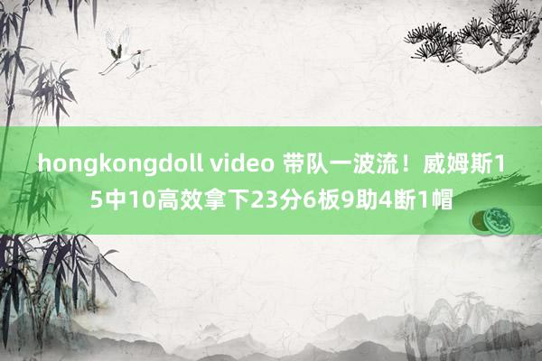 hongkongdoll video 带队一波流！威姆斯15中10高效拿下23分6板9助4断1帽